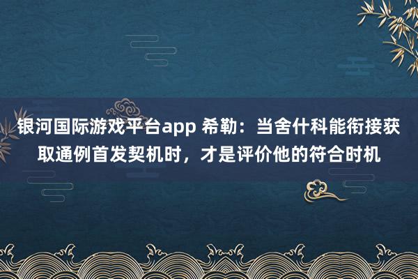 银河国际游戏平台app 希勒：当舍什科能衔接获取通例首发契机时，才是评价他的符合时机