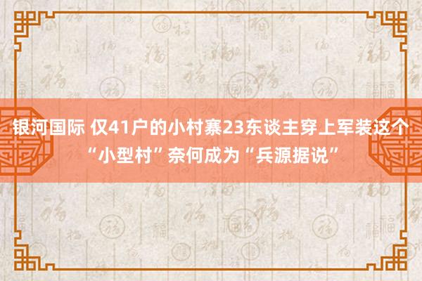 银河国际 仅41户的小村寨23东谈主穿上军装这个“小型村”奈何成为“兵源据说”