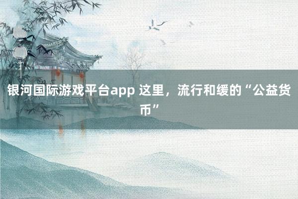银河国际游戏平台app 这里，流行和缓的“公益货币”