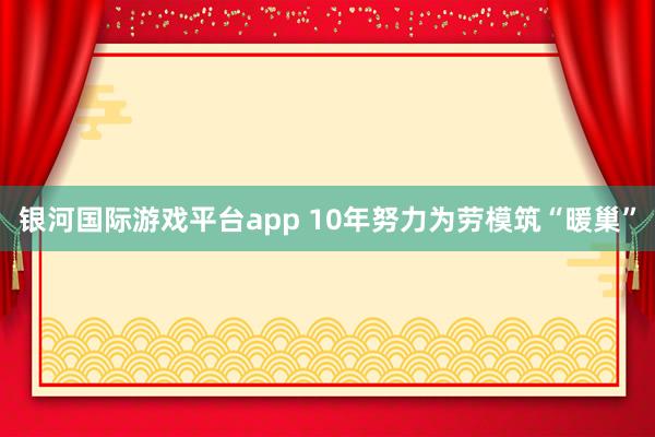 银河国际游戏平台app 10年努力为劳模筑“暖巢”