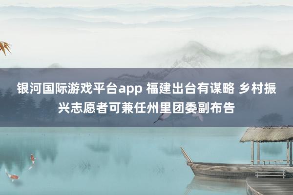 银河国际游戏平台app 福建出台有谋略 乡村振兴志愿者可兼任州里团委副布告