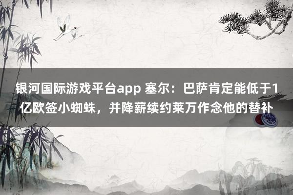 银河国际游戏平台app 塞尔：巴萨肯定能低于1亿欧签小蜘蛛，并降薪续约莱万作念他的替补