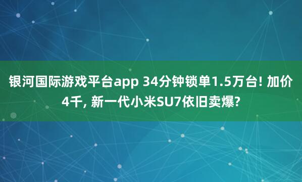 银河国际游戏平台app 34分钟锁单1.5万台! 加价4千， 新一代小米SU7依旧卖爆?