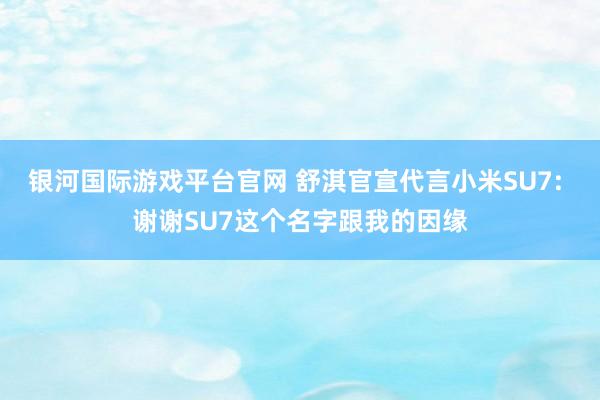 银河国际游戏平台官网 舒淇官宣代言小米SU7: 谢谢SU7这个名字跟我的因缘
