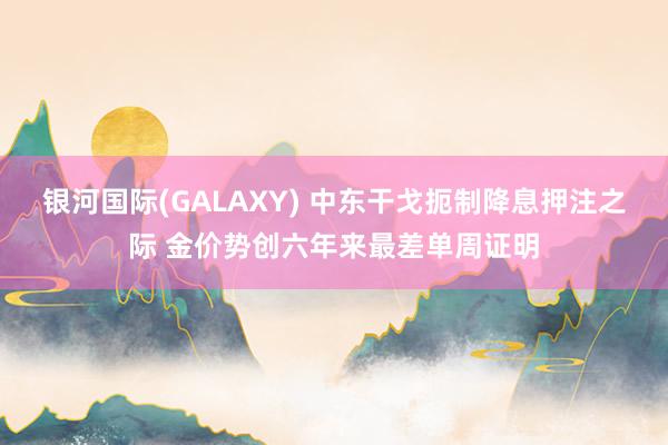 银河国际(GALAXY) 中东干戈扼制降息押注之际 金价势创六年来最差单周证明