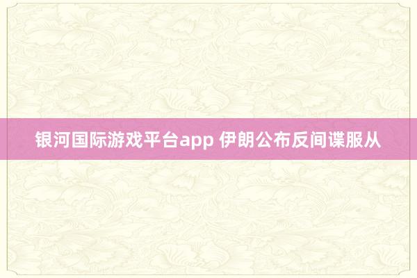银河国际游戏平台app 伊朗公布反间谍服从