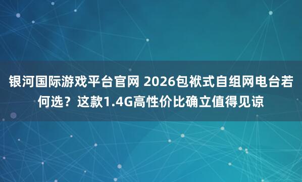 银河国际游戏平台官网 2026包袱式自组网电台若何选？这款1.4G高性价比确立值得见谅