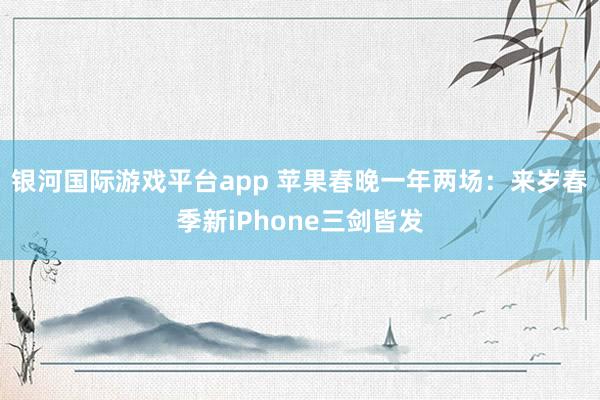 银河国际游戏平台app 苹果春晚一年两场：来岁春季新iPhone三剑皆发