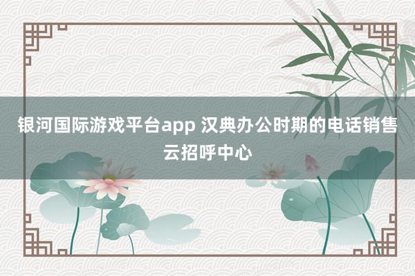 银河国际游戏平台app 汉典办公时期的电话销售云招呼中心