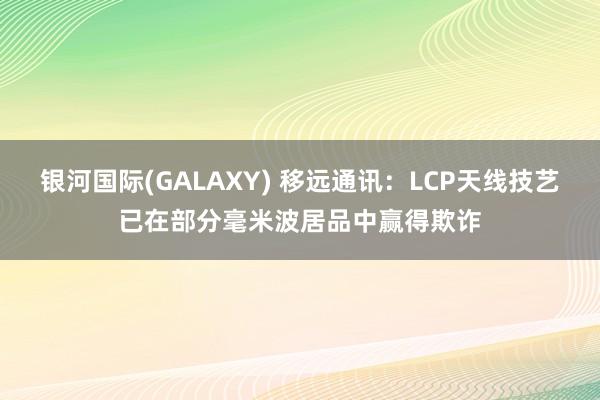 银河国际(GALAXY) 移远通讯：LCP天线技艺已在部分毫米波居品中赢得欺诈