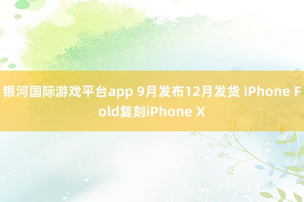 银河国际游戏平台app 9月发布12月发货 iPhone Fold复刻iPhone X