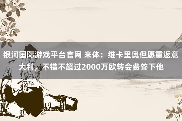 银河国际游戏平台官网 米体：维卡里奥但愿重返意大利，不错不超过2000万欧转会费签下他