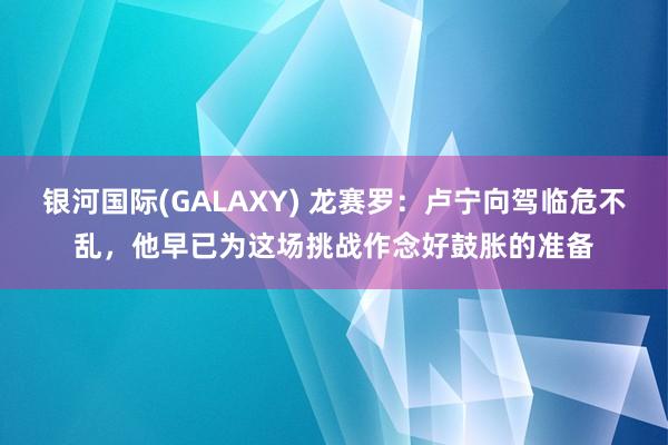 银河国际(GALAXY) 龙赛罗：卢宁向驾临危不乱，他早已为这场挑战作念好鼓胀的准备