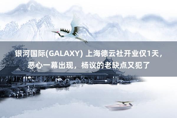 银河国际(GALAXY) 上海德云社开业仅1天，恶心一幕出现，杨议的老缺点又犯了