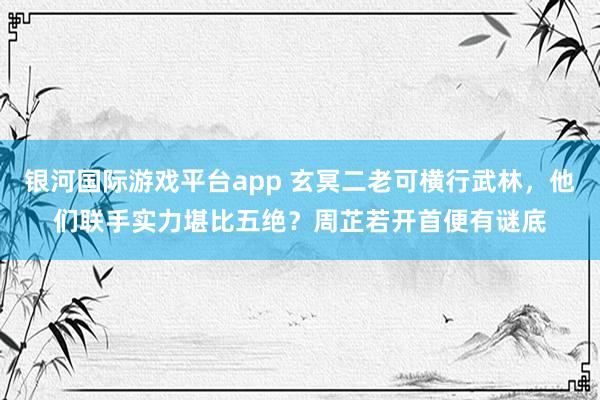 银河国际游戏平台app 玄冥二老可横行武林，他们联手实力堪比五绝？周芷若开首便有谜底