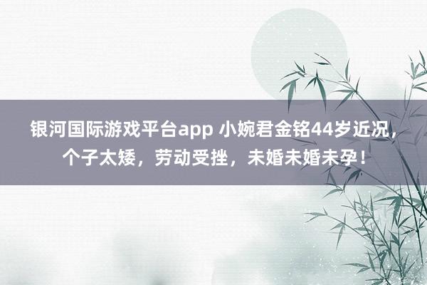 银河国际游戏平台app 小婉君金铭44岁近况，个子太矮，劳动受挫，未婚未婚未孕！
