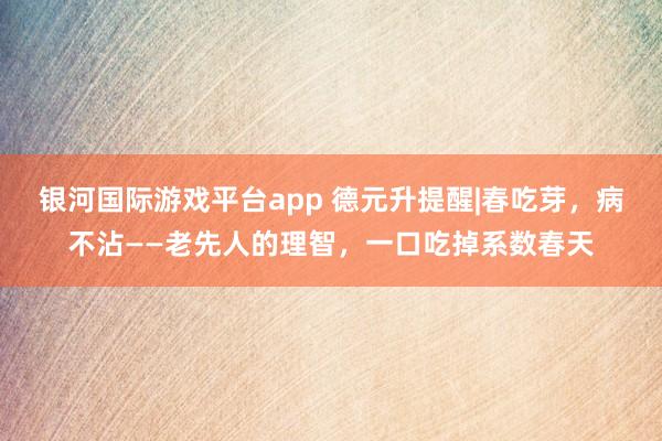 银河国际游戏平台app 德元升提醒|春吃芽，病不沾——老先人的理智，一口吃掉系数春天