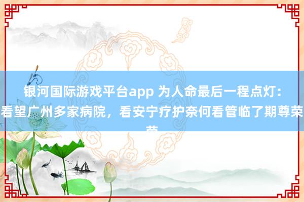 银河国际游戏平台app 为人命最后一程点灯：看望广州多家病院，看安宁疗护奈何看管临了期尊荣