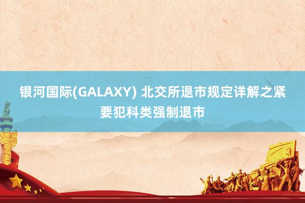 银河国际(GALAXY) 北交所退市规定详解之紧要犯科类强制退市