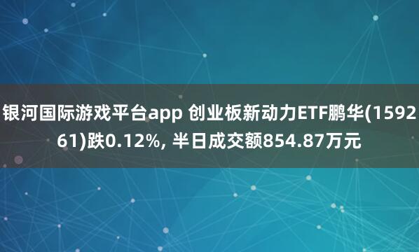 银河国际游戏平台app 创业板新动力ETF鹏华(159261)跌0.12%， 半日成交额854.87万元