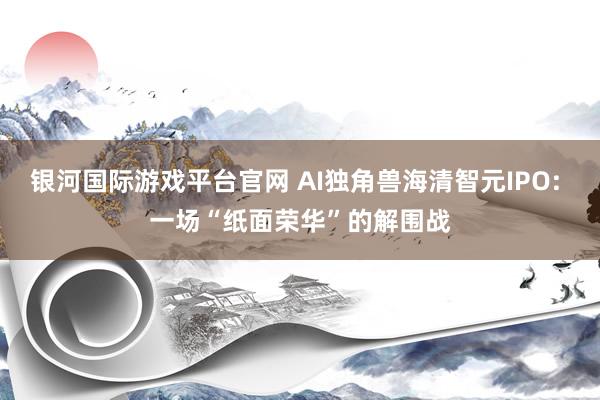 银河国际游戏平台官网 AI独角兽海清智元IPO: 一场“纸面荣华”的解围战