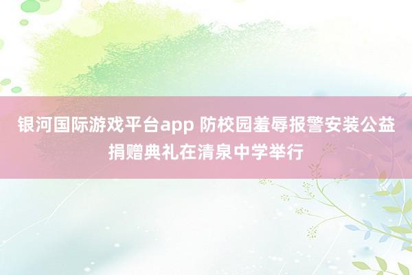 银河国际游戏平台app 防校园羞辱报警安装公益捐赠典礼在清泉中学举行