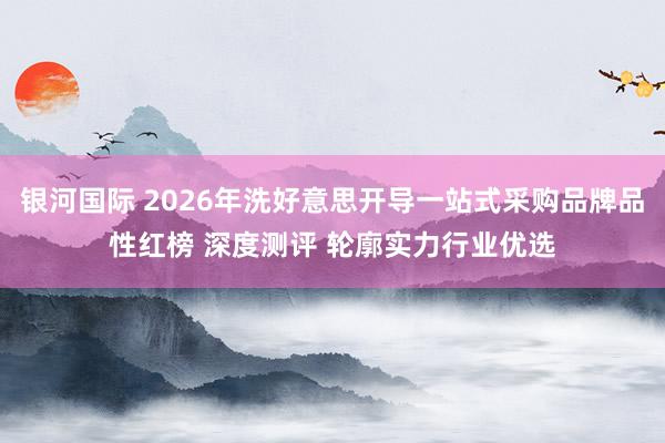 银河国际 2026年洗好意思开导一站式采购品牌品性红榜 深度测评 轮廓实力行业优选