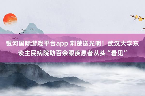 银河国际游戏平台app 荆楚送光明！武汉大学东谈主民病院助百余眼疾患者从头“看见”
