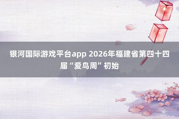 银河国际游戏平台app 2026年福建省第四十四届“爱鸟周”初始
