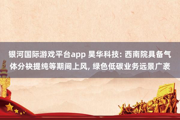 银河国际游戏平台app 昊华科技: 西南院具备气体分袂提纯等期间上风， 绿色低碳业务远景广袤
