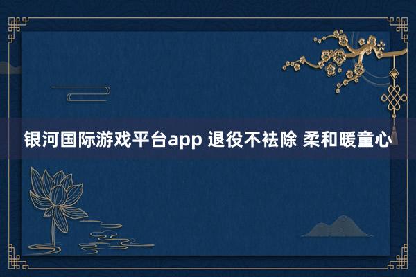 银河国际游戏平台app 退役不袪除 柔和暖童心