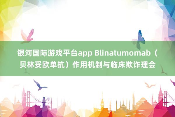 银河国际游戏平台app Blinatumomab（贝林妥欧单抗）作用机制与临床欺诈理会