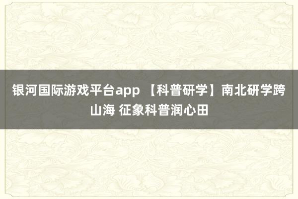 银河国际游戏平台app 【科普研学】南北研学跨山海 征象科普润心田