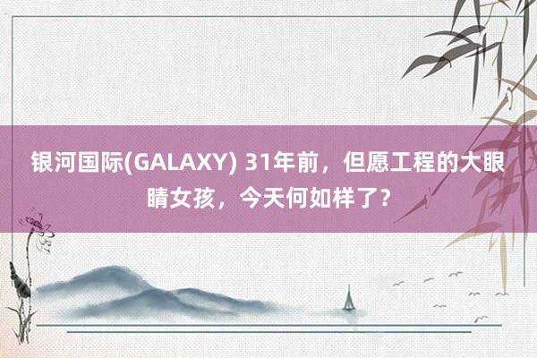 银河国际(GALAXY) 31年前，但愿工程的大眼睛女孩，今天何如样了？