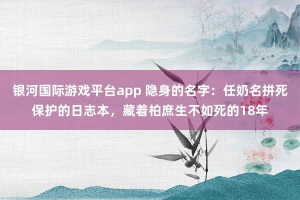 银河国际游戏平台app 隐身的名字：任奶名拼死保护的日志本，藏着柏庶生不如死的18年