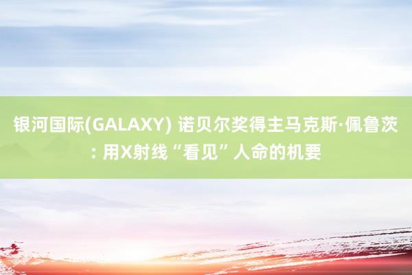 银河国际(GALAXY) 诺贝尔奖得主马克斯·佩鲁茨: 用X射线“看见”人命的机要