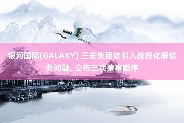 银河国际(GALAXY) 三安集团欲引入战投化解债务问题， 公布三项搪塞顺序