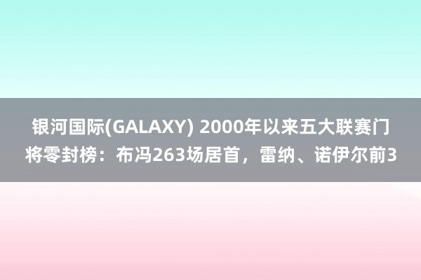银河国际(GALAXY) 2000年以来五大联赛门将零封榜：布冯263场居首，雷纳、诺伊尔前3