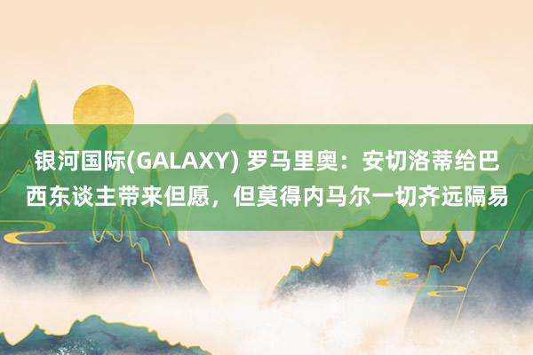 银河国际(GALAXY) 罗马里奥：安切洛蒂给巴西东谈主带来但愿，但莫得内马尔一切齐远隔易