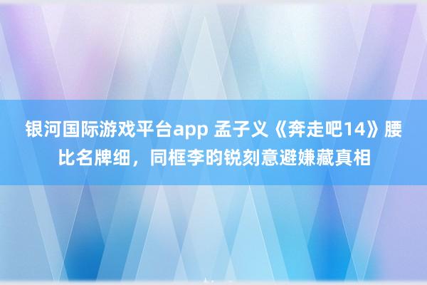 银河国际游戏平台app 孟子义《奔走吧14》腰比名牌细，同框李昀锐刻意避嫌藏真相
