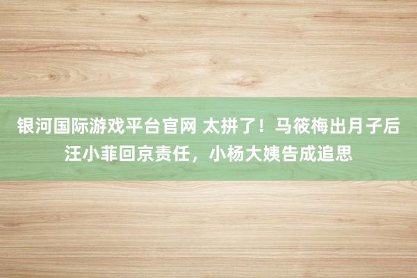 银河国际游戏平台官网 太拼了！马筱梅出月子后汪小菲回京责任，小杨大姨告成追思