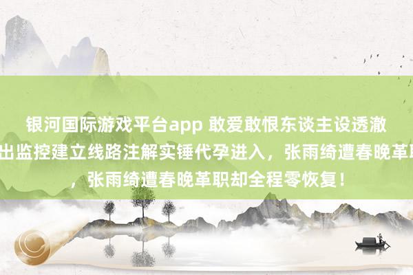 银河国际游戏平台app 敢爱敢恨东谈主设透澈崩了？葛晓倩甩出监控建立线路注解实锤代孕进入，张雨绮遭春晚革职却全程零恢复！