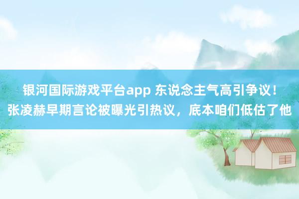 银河国际游戏平台app 东说念主气高引争议！张凌赫早期言论被曝光引热议，底本咱们低估了他