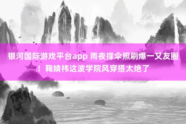 银河国际游戏平台app 雨夜撑伞照刷爆一又友圈！鞠婧祎这波学院风穿搭太绝了