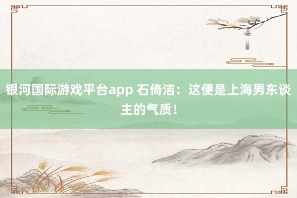 银河国际游戏平台app 石倚洁：这便是上海男东谈主的气质！