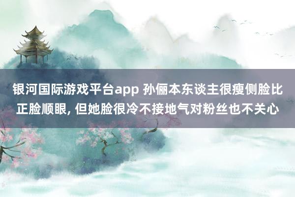 银河国际游戏平台app 孙俪本东谈主很瘦侧脸比正脸顺眼， 但她脸很冷不接地气对粉丝也不关心