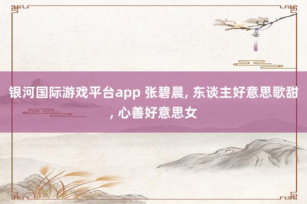 银河国际游戏平台app 张碧晨， 东谈主好意思歌甜，<a href=