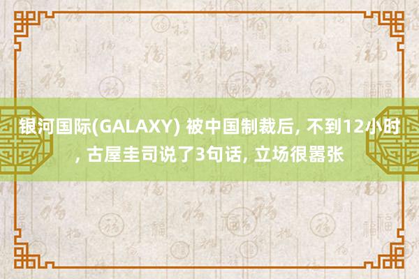 银河国际(GALAXY) 被中国制裁后， 不到12小时， 古屋圭司说了3句话， 立场很嚣张
