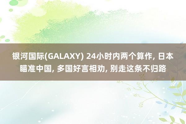 银河国际(GALAXY) 24小时内两个算作， 日本瞄准中国， 多国好言相劝， 别走这条不归路