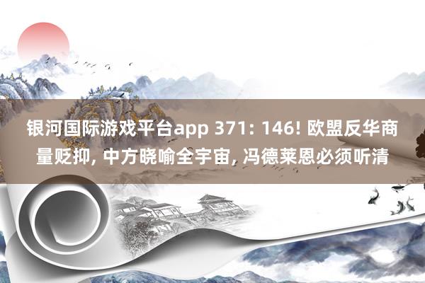 银河国际游戏平台app 371: 146! 欧盟反华商量贬抑， 中方晓喻全宇宙， 冯德莱恩必须听清